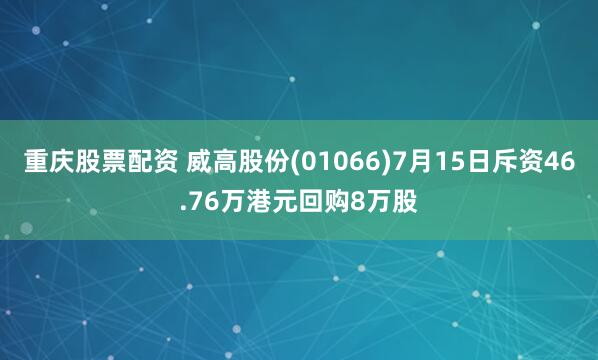 重庆股票配资 威高股份(01066)7月15日斥资46.76万港元回购8万股