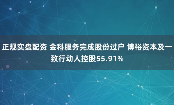 正规实盘配资 金科服务完成股份过户 博裕资本及一致行动人控股55.91%