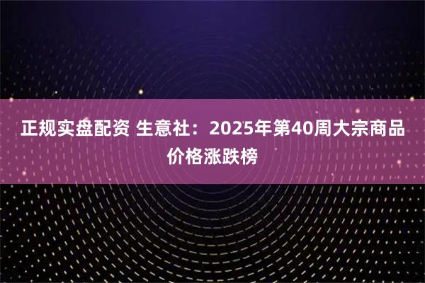 正规实盘配资 生意社：2025年第40周大宗商品价格涨跌榜