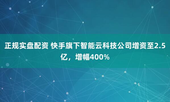 正规实盘配资 快手旗下智能云科技公司增资至2.5亿，增幅400%