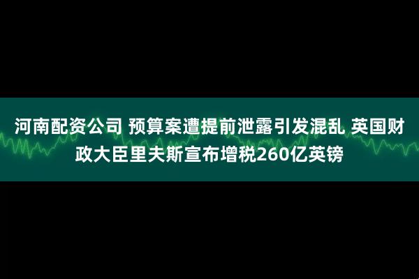 河南配资公司 预算案遭提前泄露引发混乱 英国财政大臣里夫斯宣布增税260亿英镑