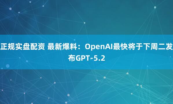 正规实盘配资 最新爆料：OpenAI最快将于下周二发布GPT-5.2