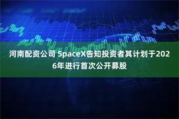 河南配资公司 SpaceX告知投资者其计划于2026年进行首次公开募股