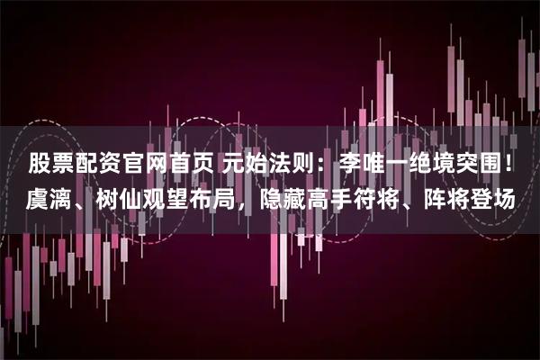 股票配资官网首页 元始法则：李唯一绝境突围！虞漓、树仙观望布局，隐藏高手符将、阵将登场