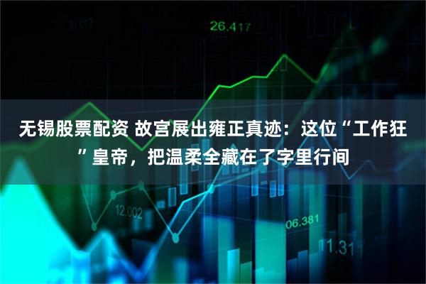 无锡股票配资 故宫展出雍正真迹：这位“工作狂”皇帝，把温柔全藏在了字里行间